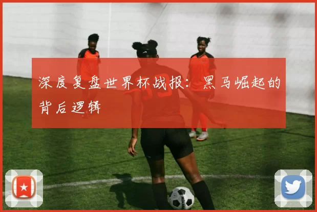 深度复盘世界杯战报：黑马崛起的背后逻辑