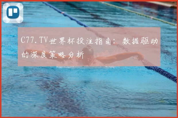 C77.TV世界杯投注指南:数据驱动的深度策略分析