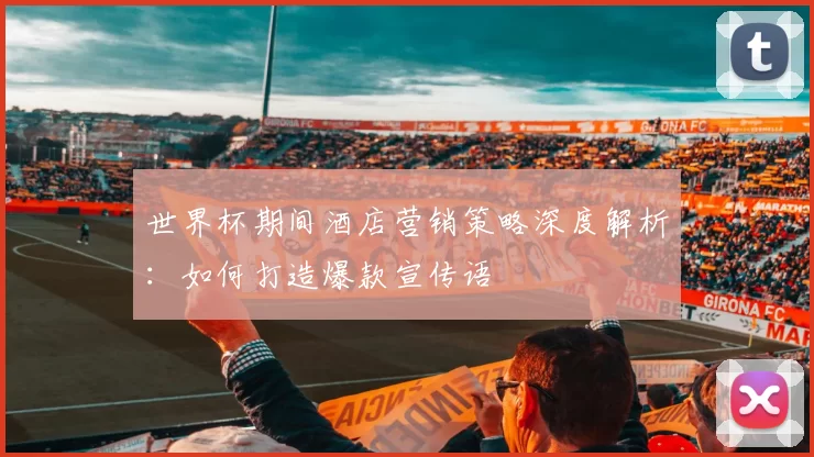 世界杯期间酒店营销策略深度解析:如何打造爆款宣传语