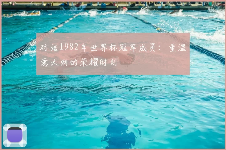 对话1982年世界杯冠军成员：重温意大利的荣耀时刻