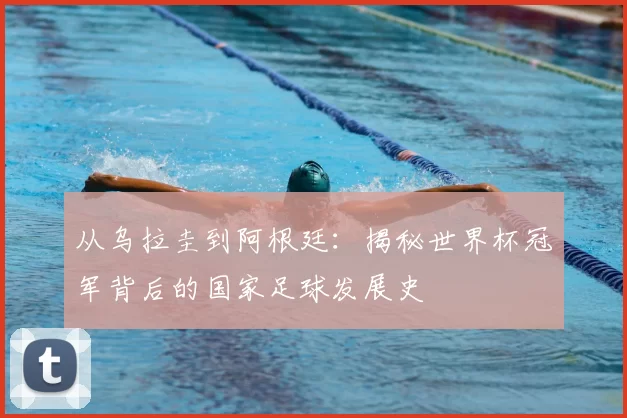从乌拉圭到阿根廷：揭秘世界杯冠军背后的国家足球发展史