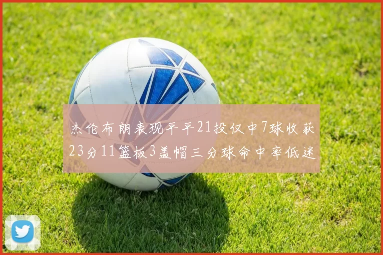 杰伦布朗表现平平21投仅中7球收获23分11篮板3盖帽三分球命中率低迷