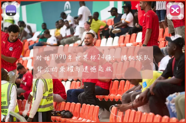 对话1990年世界杯24强：揭秘球队背后的荣耀与遗憾之旅