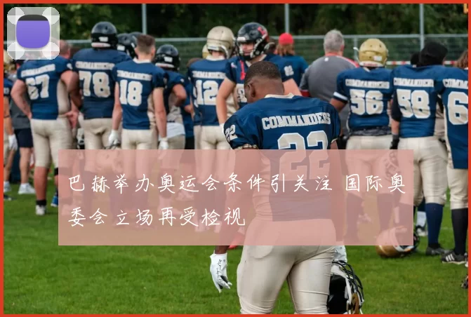巴赫举办奥运会条件引关注 国际奥委会立场再受检视