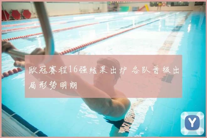 欧冠赛程16强结果出炉 各队晋级出局形势明朗
