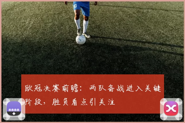欧冠决赛前瞻：两队备战进入关键阶段，胜负看点引关注