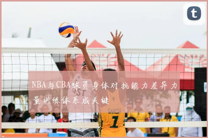 NBA与CBA球员身体对抗能力差异力量训练体系成关键