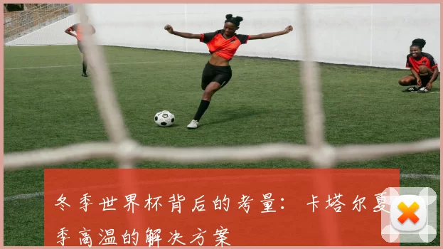 冬季世界杯背后的考量：卡塔尔夏季高温的解决方案