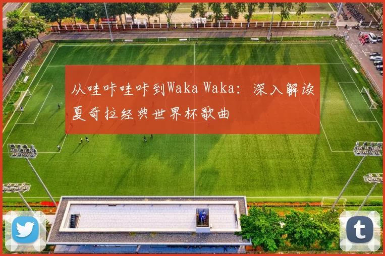 从哇咔哇咔到Waka Waka:深入解读夏奇拉经典世界杯歌曲