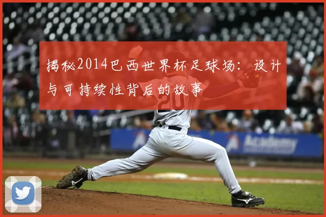 揭秘2014巴西世界杯足球场：设计与可持续性背后的故事