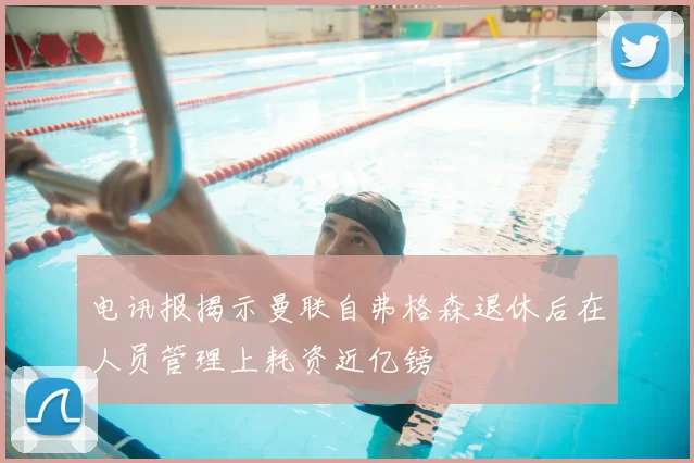 电讯报揭示曼联自弗格森退休后在人员管理上耗资近亿镑