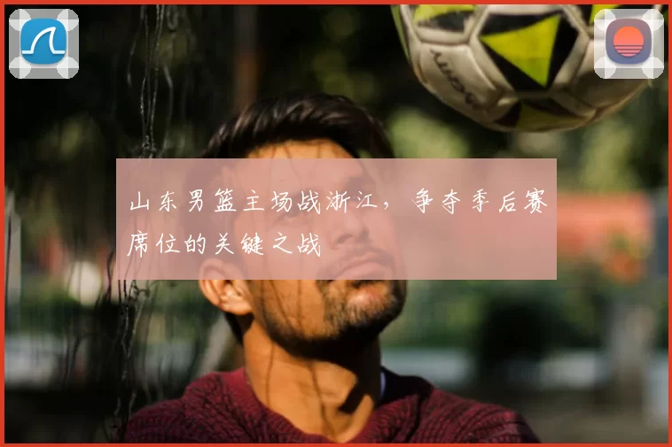 山东男篮主场战浙江，争夺季后赛席位的关键之战