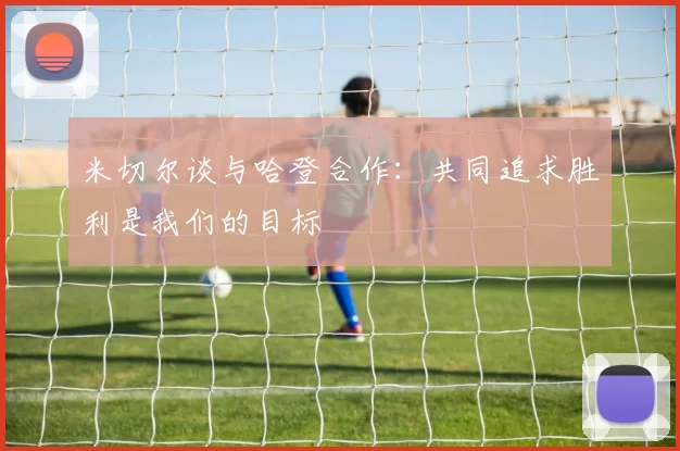 米切尔谈与哈登合作：共同追求胜利是我们的目标