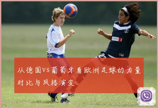 从德国vs葡萄牙看欧洲足球的力量对比与风格演变