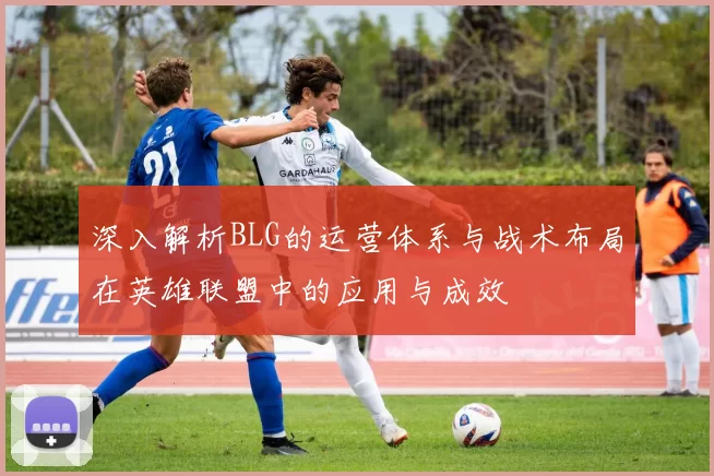 深入解析BLG的运营体系与战术布局在英雄联盟中的应用与成效