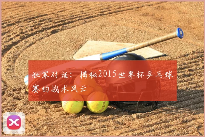 独家对话：揭秘2015世界杯乒乓球赛的战术风云