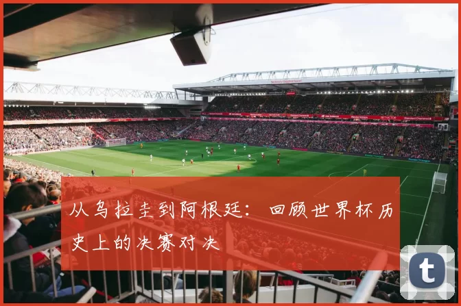 从乌拉圭到阿根廷：回顾世界杯历史上的决赛对决