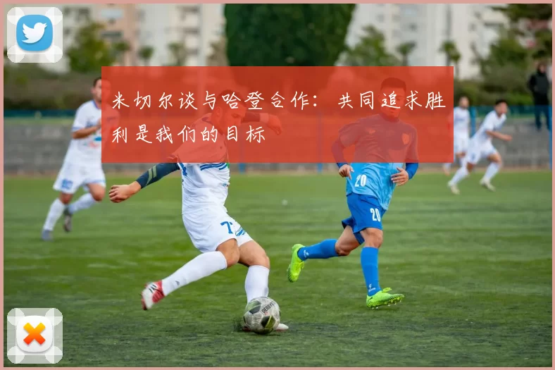米切尔谈与哈登合作：共同追求胜利是我们的目标