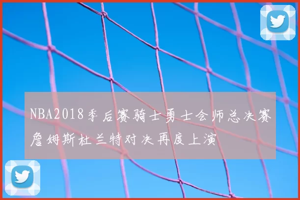 NBA2018季后赛骑士勇士会师总决赛詹姆斯杜兰特对决再度上演
