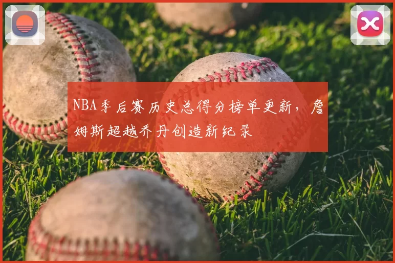 NBA季后赛历史总得分榜单更新,詹姆斯超越乔丹创造新纪录