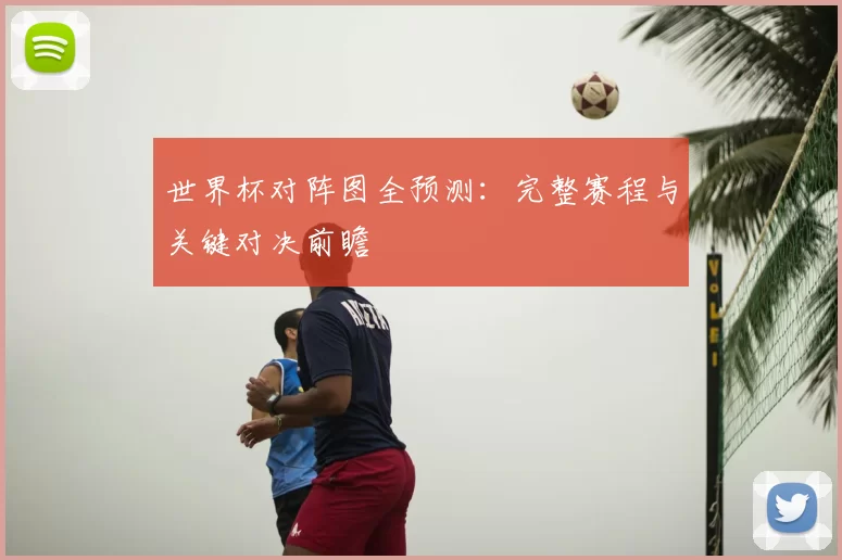 世界杯对阵图全预测：完整赛程与关键对决前瞻