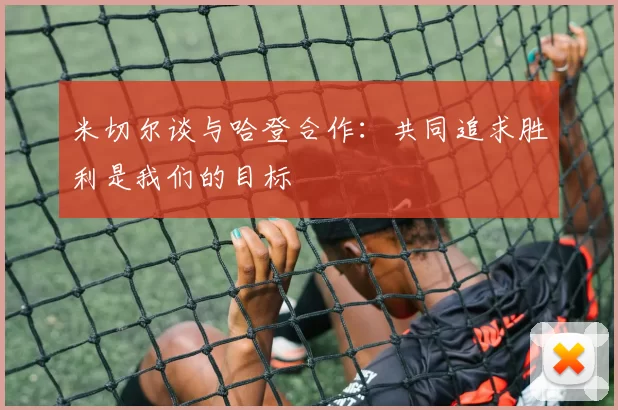 米切尔谈与哈登合作：共同追求胜利是我们的目标