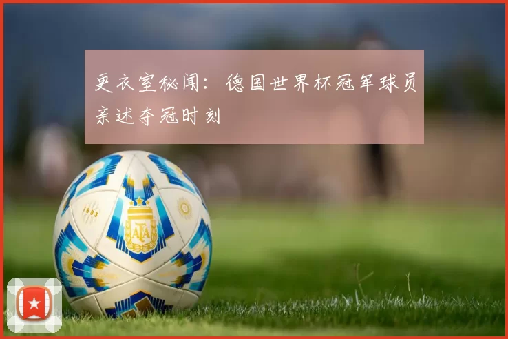 更衣室秘闻:德国世界杯冠军球员亲述夺冠时刻