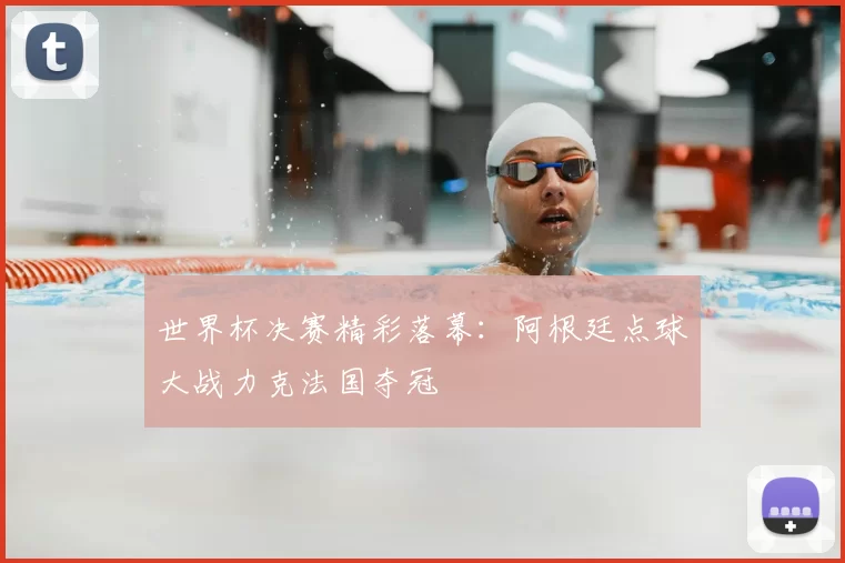世界杯决赛精彩落幕:阿根廷点球大战力克法国夺冠