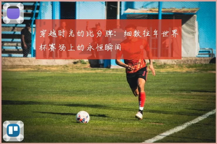 穿越时光的比分牌：细数往年世界杯赛场上的永恒瞬间