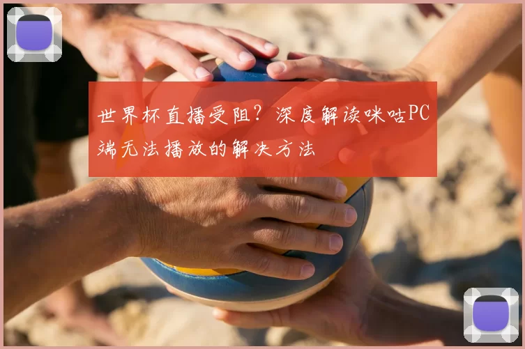 世界杯直播受阻？深度解读咪咕PC端无法播放的解决方法