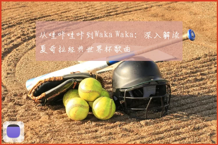 从哇咔哇咔到Waka Waka:深入解读夏奇拉经典世界杯歌曲