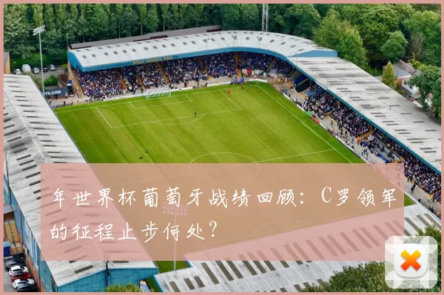 年世界杯葡萄牙战绩回顾:C罗领军的征程止步何处?