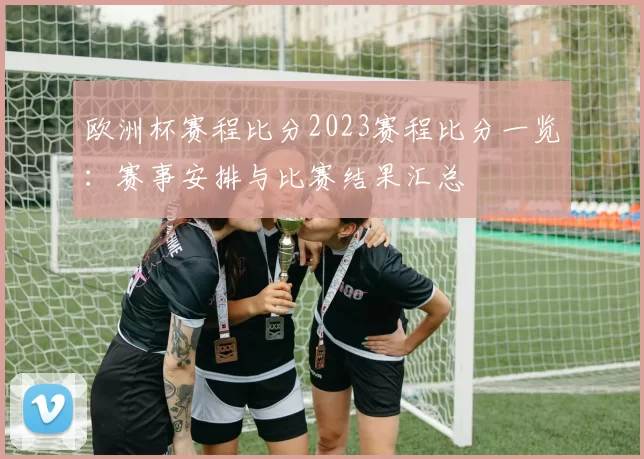 欧洲杯赛程比分2023赛程比分一览:赛事安排与比赛结果汇总