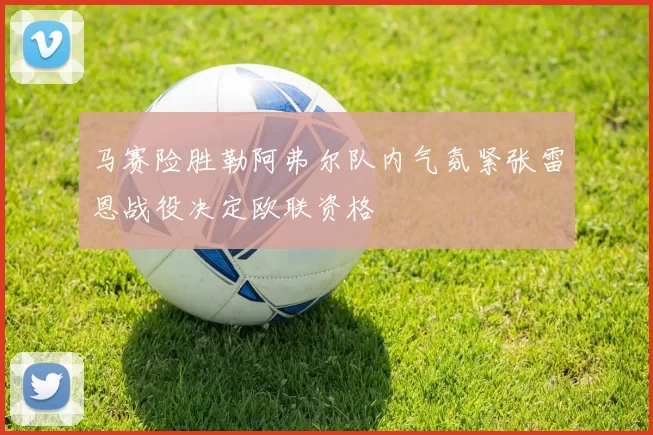 马赛险胜勒阿弗尔队内气氛紧张雷恩战役决定欧联资格