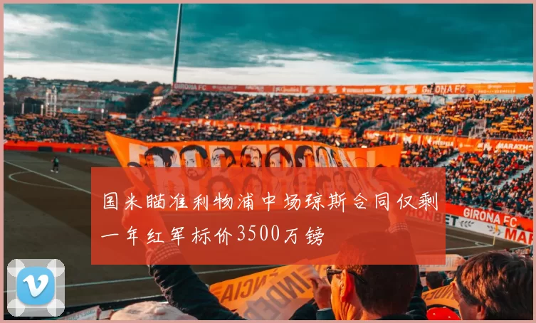 国米瞄准利物浦中场琼斯合同仅剩一年红军标价3500万镑