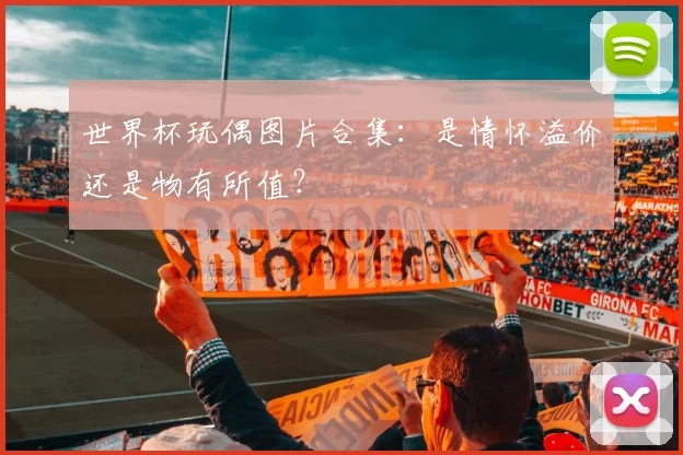 世界杯玩偶图片合集：是情怀溢价还是物有所值？