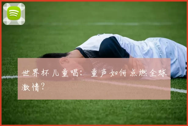 世界杯儿童唱：童声如何点燃全球激情？