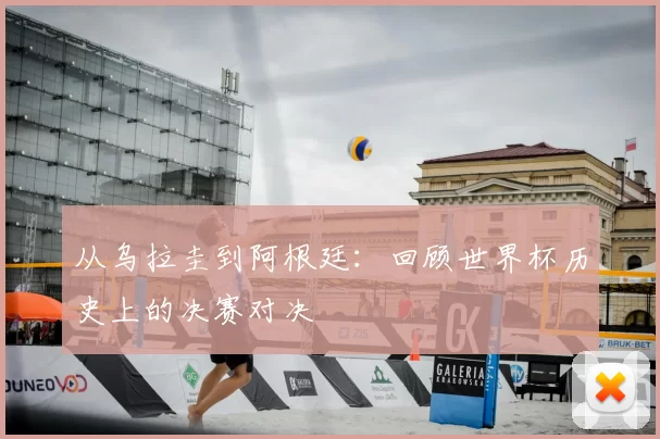 从乌拉圭到阿根廷：回顾世界杯历史上的决赛对决
