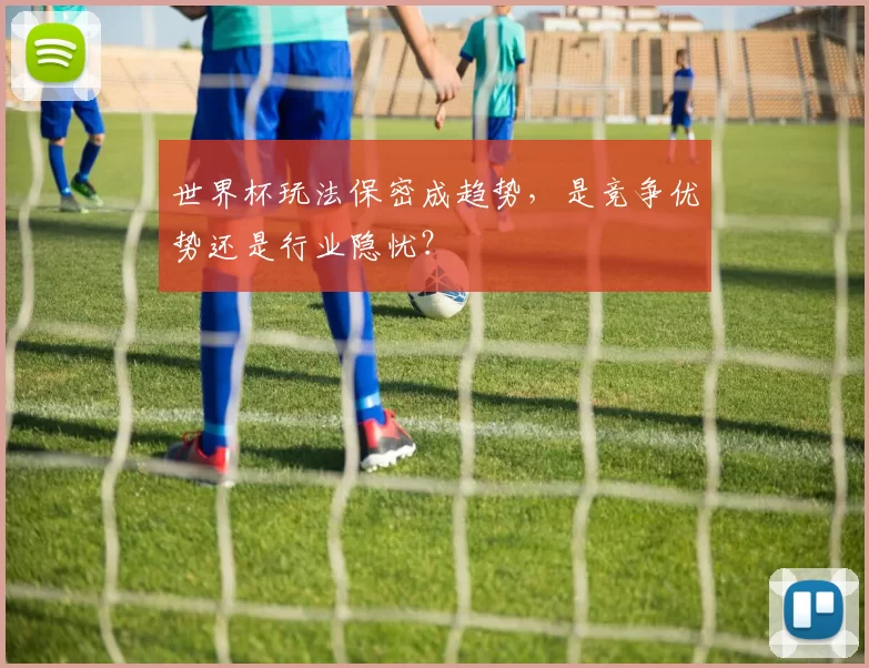 世界杯玩法保密成趋势,是竞争优势还是行业隐忧?