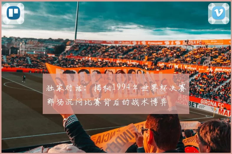 独家对话:揭秘1994年世界杯决赛那场沉闷比赛背后的战术博弈