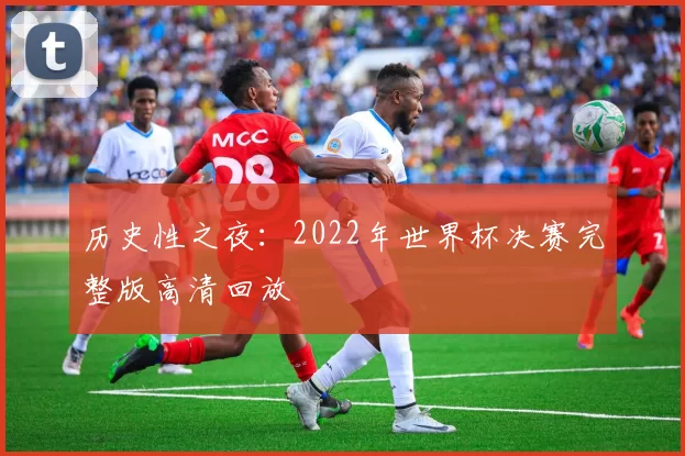 历史性之夜:2022年世界杯决赛完整版高清回放