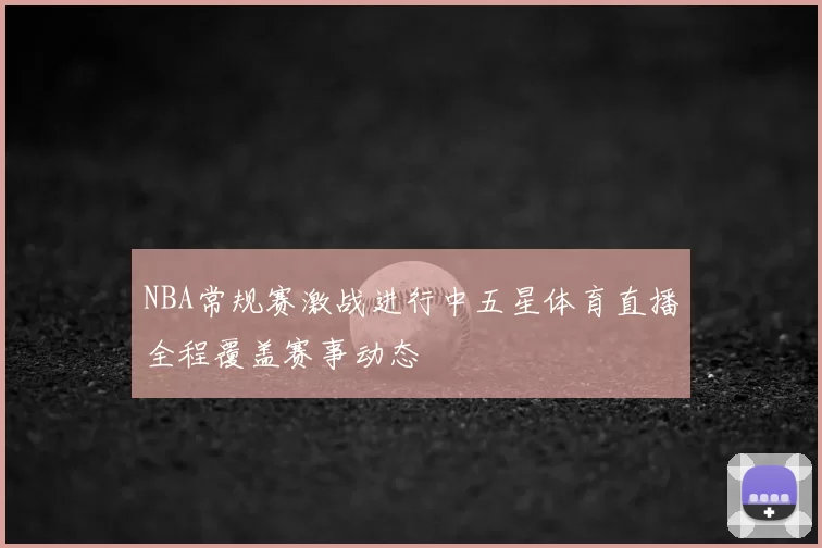 NBA常规赛激战进行中五星体育直播全程覆盖赛事动态