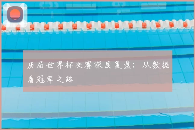 历届世界杯决赛深度复盘：从数据看冠军之路