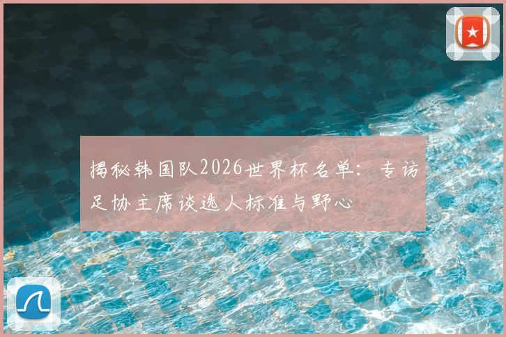 揭秘韩国队2026世界杯名单：专访足协主席谈选人标准与野心
