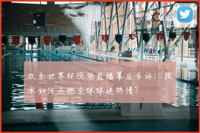 欢乐世界杯现场直播幕后专访：技术如何点燃全球球迷热情？