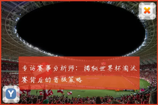 专访赛事分析师：揭秘世界杯淘汰赛背后的晋级策略