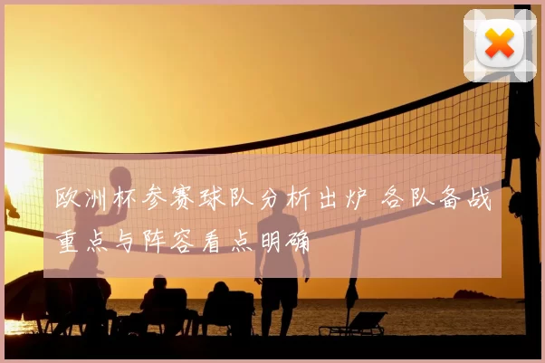欧洲杯参赛球队分析出炉 各队备战重点与阵容看点明确