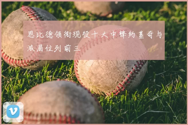恩比德领衔现役十大中锋约基奇与浓眉位列前三
