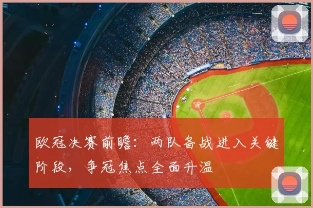 欧冠决赛前瞻：两队备战进入关键阶段，争冠焦点全面升温