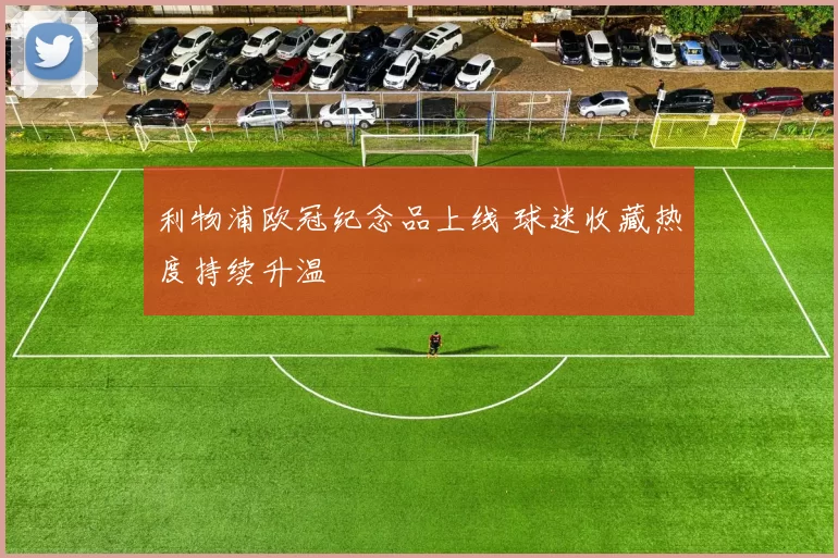利物浦欧冠纪念品上线 球迷收藏热度持续升温